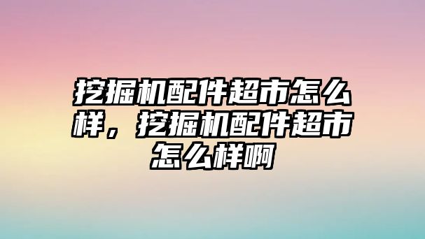 挖掘機(jī)配件超市怎么樣，挖掘機(jī)配件超市怎么樣啊