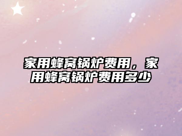 家用蜂窩鍋爐費用，家用蜂窩鍋爐費用多少