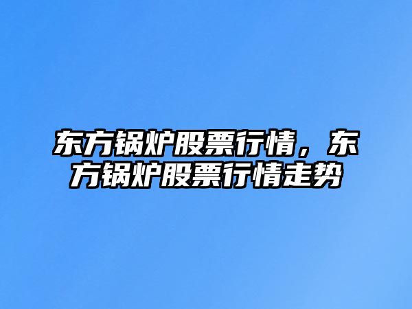 東方鍋爐股票行情，東方鍋爐股票行情走勢(shì)
