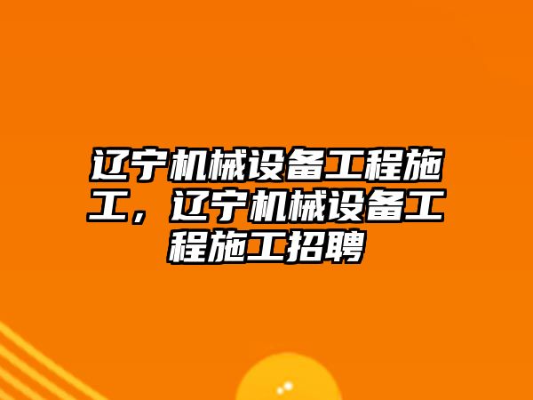 遼寧機(jī)械設(shè)備工程施工，遼寧機(jī)械設(shè)備工程施工招聘