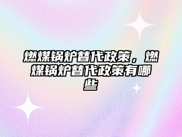 燃煤鍋爐替代政策，燃煤鍋爐替代政策有哪些