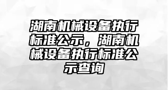 湖南機械設備執(zhí)行標準公示，湖南機械設備執(zhí)行標準公示查詢