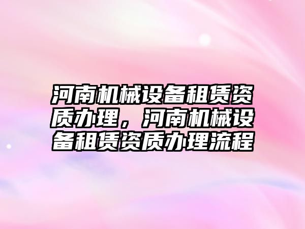 河南機(jī)械設(shè)備租賃資質(zhì)辦理，河南機(jī)械設(shè)備租賃資質(zhì)辦理流程