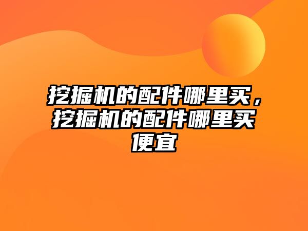 挖掘機(jī)的配件哪里買，挖掘機(jī)的配件哪里買便宜