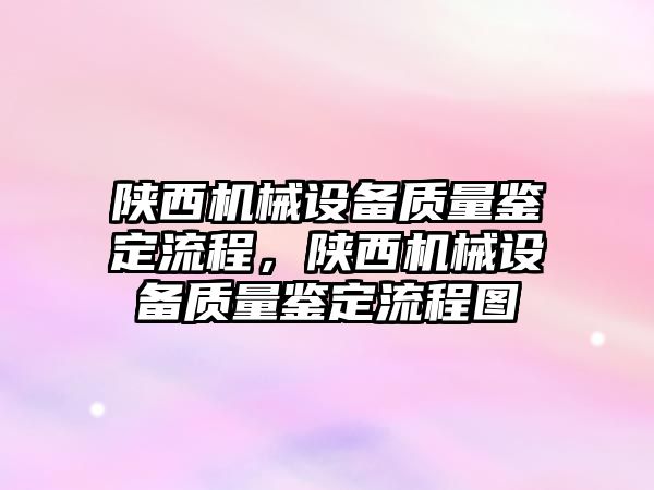 陜西機械設(shè)備質(zhì)量鑒定流程，陜西機械設(shè)備質(zhì)量鑒定流程圖