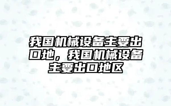 我國機(jī)械設(shè)備主要出口地，我國機(jī)械設(shè)備主要出口地區(qū)