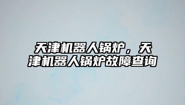 天津機(jī)器人鍋爐，天津機(jī)器人鍋爐故障查詢