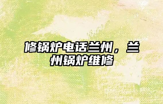修鍋爐電話蘭州，蘭州鍋爐維修