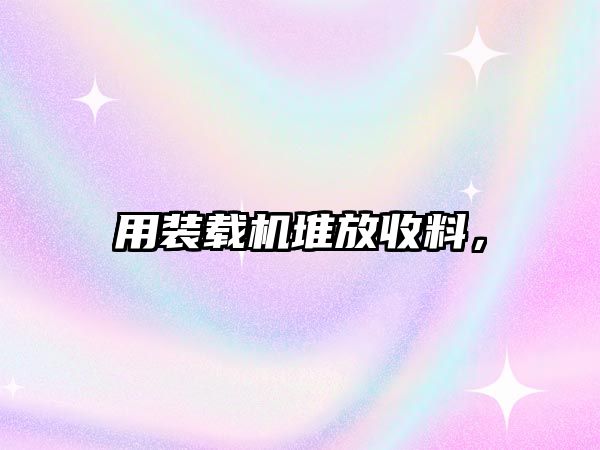 用裝載機(jī)堆放收料，
