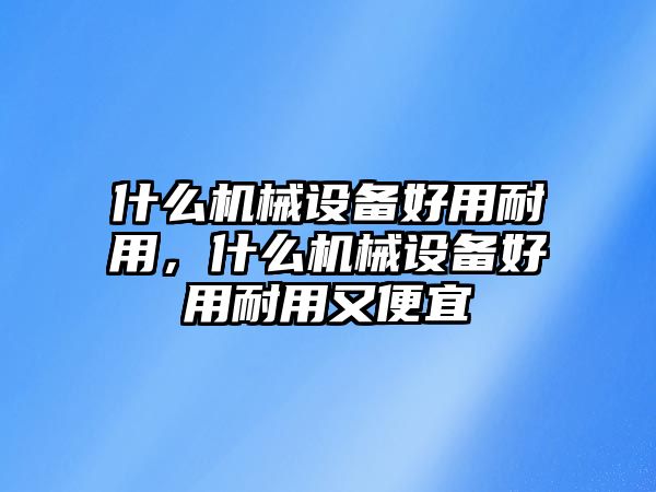 什么機械設(shè)備好用耐用，什么機械設(shè)備好用耐用又便宜