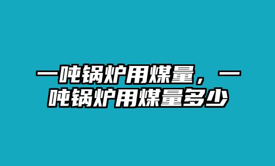 一噸鍋爐用煤量，一噸鍋爐用煤量多少