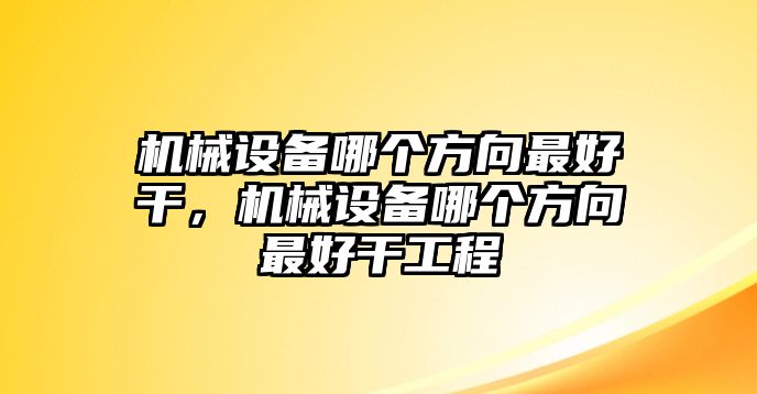 機(jī)械設(shè)備哪個方向最好干，機(jī)械設(shè)備哪個方向最好干工程