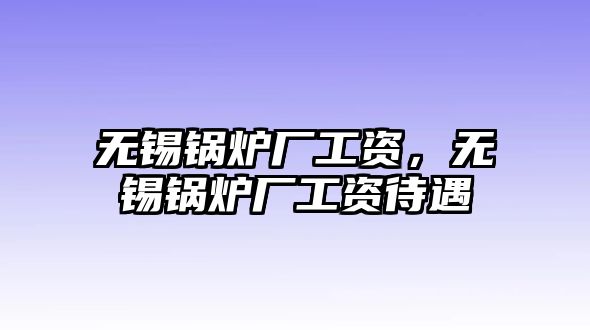 無錫鍋爐廠工資，無錫鍋爐廠工資待遇