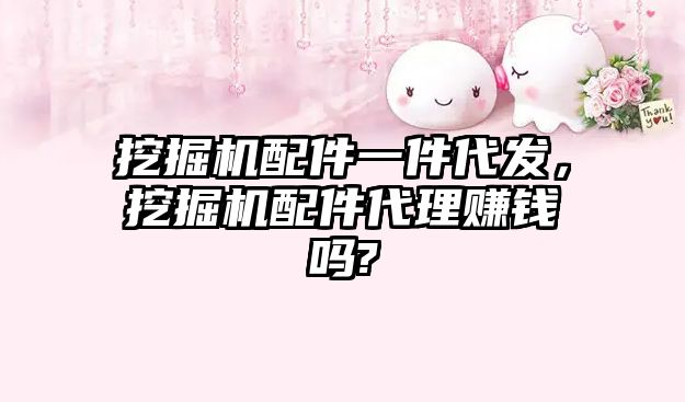 挖掘機配件一件代發(fā)，挖掘機配件代理賺錢嗎?
