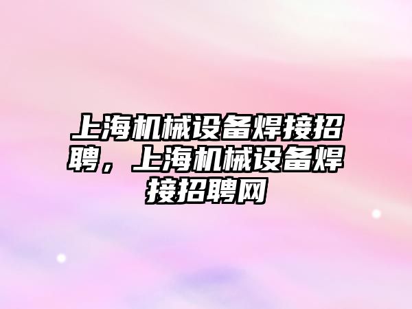 上海機械設備焊接招聘，上海機械設備焊接招聘網