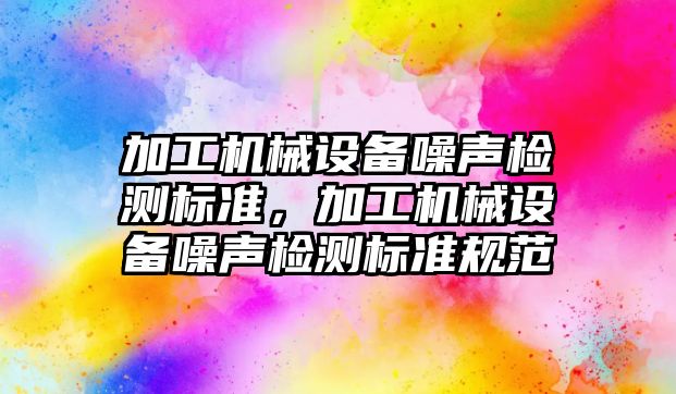加工機械設(shè)備噪聲檢測標準，加工機械設(shè)備噪聲檢測標準規(guī)范