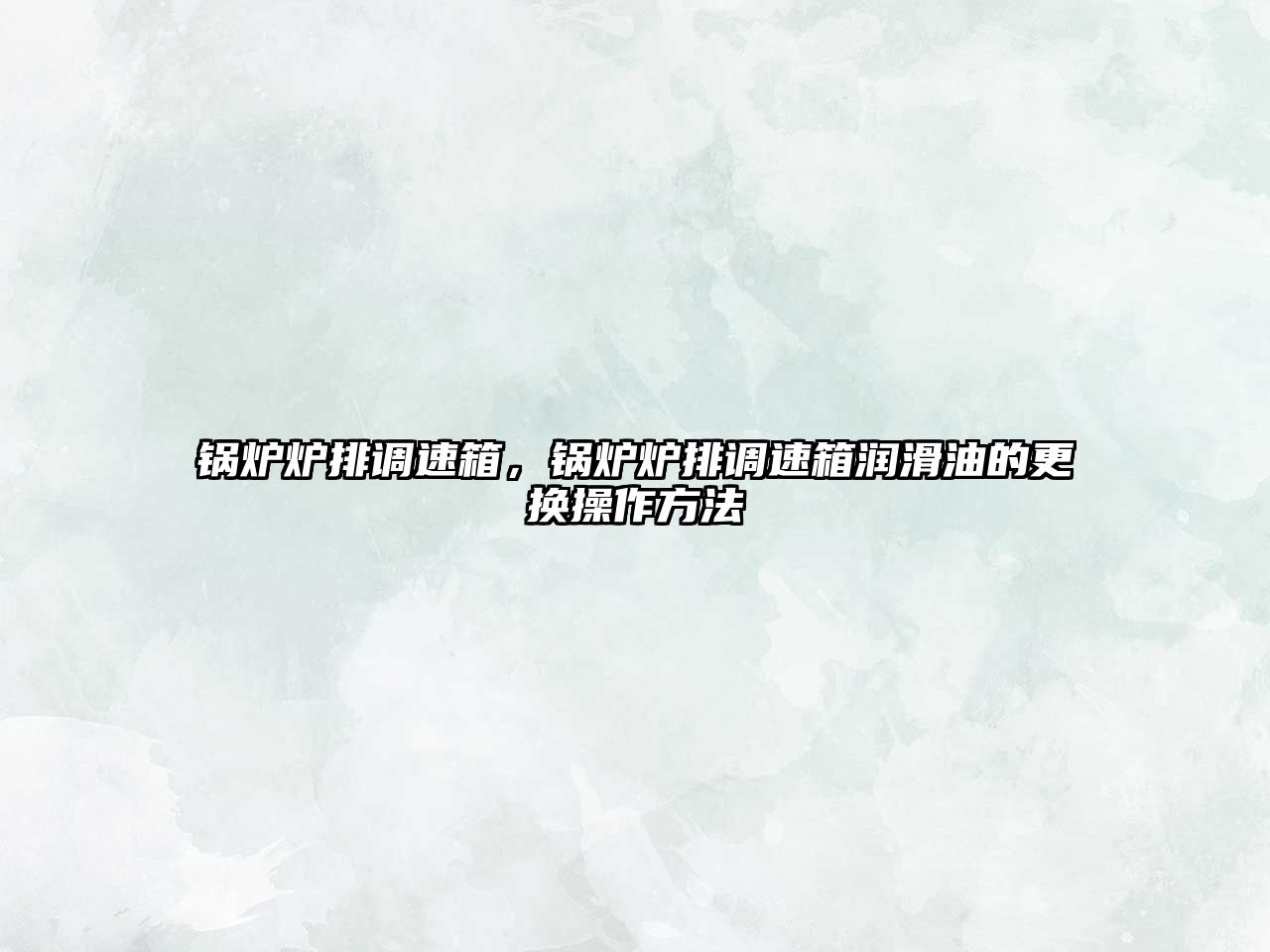 鍋爐爐排調(diào)速箱，鍋爐爐排調(diào)速箱潤(rùn)滑油的更換操作方法