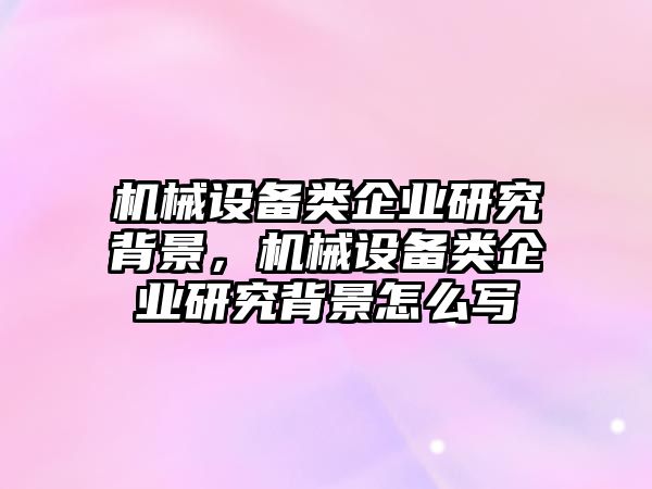 機(jī)械設(shè)備類企業(yè)研究背景，機(jī)械設(shè)備類企業(yè)研究背景怎么寫