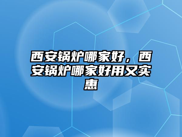 西安鍋爐哪家好，西安鍋爐哪家好用又實(shí)惠