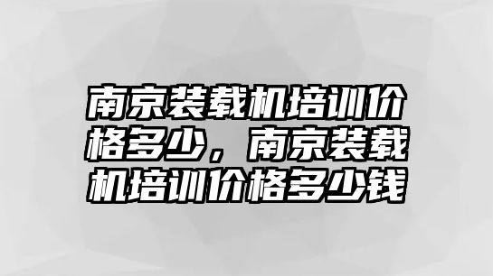 南京裝載機(jī)培訓(xùn)價格多少，南京裝載機(jī)培訓(xùn)價格多少錢