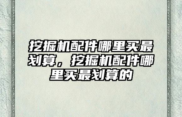 挖掘機配件哪里買最劃算，挖掘機配件哪里買最劃算的