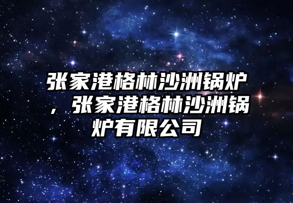 張家港格林沙洲鍋爐，張家港格林沙洲鍋爐有限公司