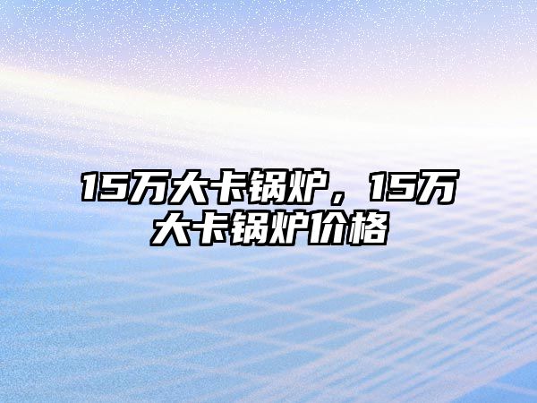 15萬(wàn)大卡鍋爐，15萬(wàn)大卡鍋爐價(jià)格