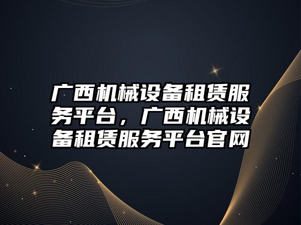 廣西機械設(shè)備租賃服務(wù)平臺，廣西機械設(shè)備租賃服務(wù)平臺官網(wǎng)