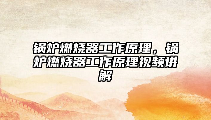 鍋爐燃燒器工作原理，鍋爐燃燒器工作原理視頻講解