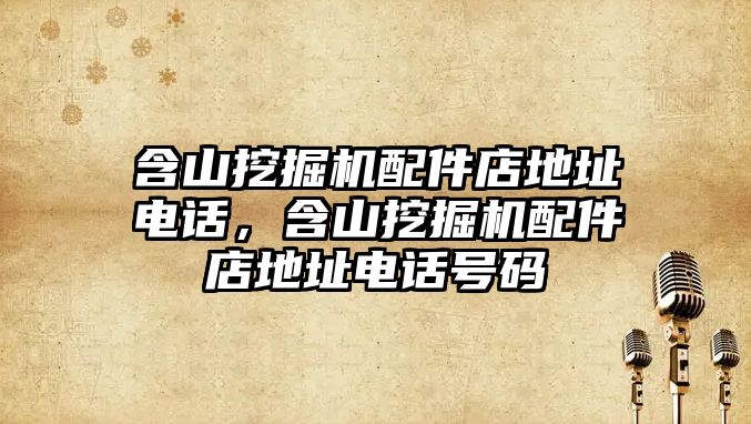 含山挖掘機(jī)配件店地址電話，含山挖掘機(jī)配件店地址電話號碼