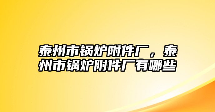 泰州市鍋爐附件廠，泰州市鍋爐附件廠有哪些