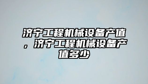 濟(jì)寧工程機(jī)械設(shè)備產(chǎn)值，濟(jì)寧工程機(jī)械設(shè)備產(chǎn)值多少