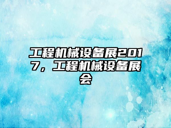 工程機械設備展2017，工程機械設備展會