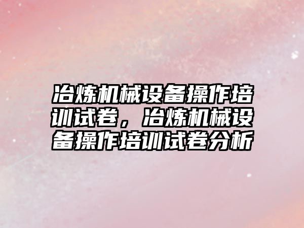 冶煉機械設(shè)備操作培訓(xùn)試卷，冶煉機械設(shè)備操作培訓(xùn)試卷分析