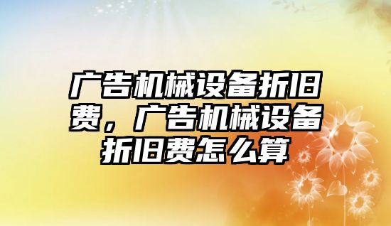 廣告機械設備折舊費，廣告機械設備折舊費怎么算