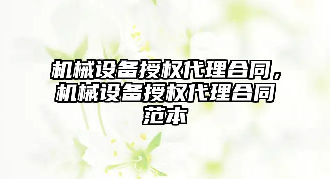 機械設備授權代理合同，機械設備授權代理合同范本