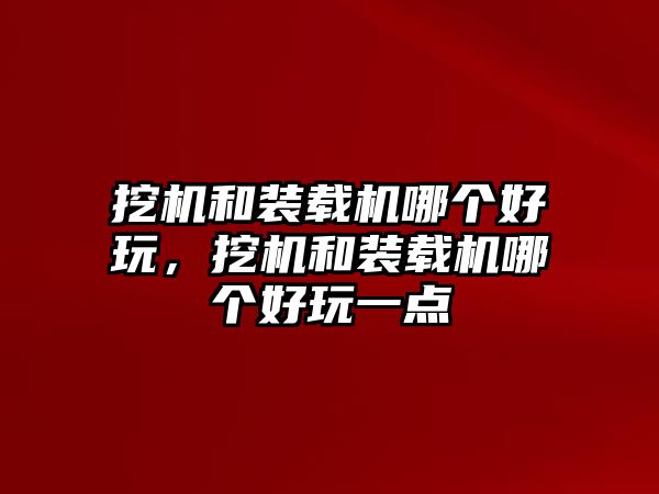 挖機(jī)和裝載機(jī)哪個(gè)好玩，挖機(jī)和裝載機(jī)哪個(gè)好玩一點(diǎn)