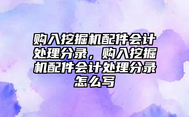 購入挖掘機配件會計處理分錄，購入挖掘機配件會計處理分錄怎么寫