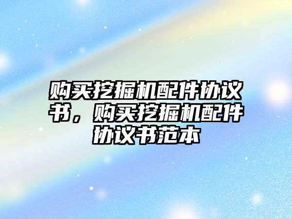 購買挖掘機配件協(xié)議書，購買挖掘機配件協(xié)議書范本