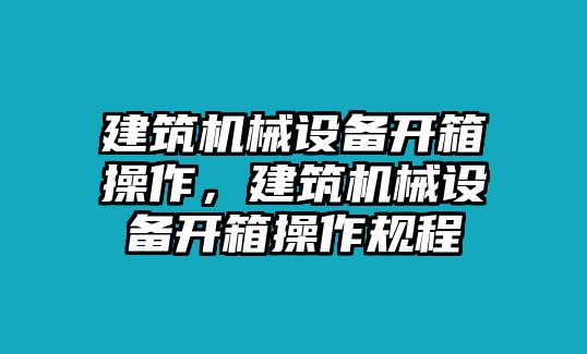 建筑機(jī)械設(shè)備開箱操作，建筑機(jī)械設(shè)備開箱操作規(guī)程