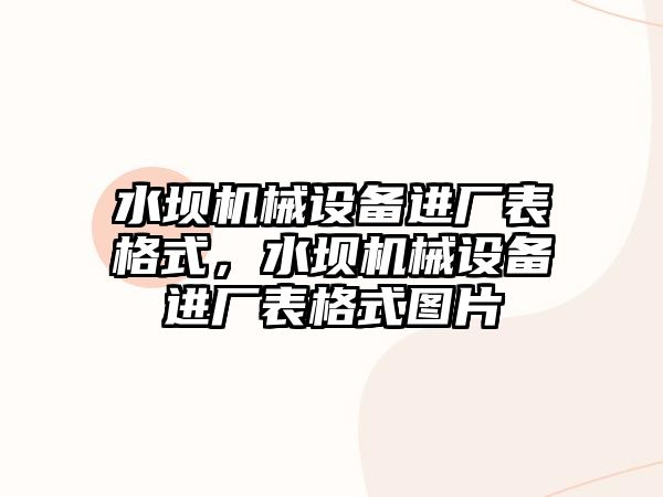 水壩機(jī)械設(shè)備進(jìn)廠表格式，水壩機(jī)械設(shè)備進(jìn)廠表格式圖片