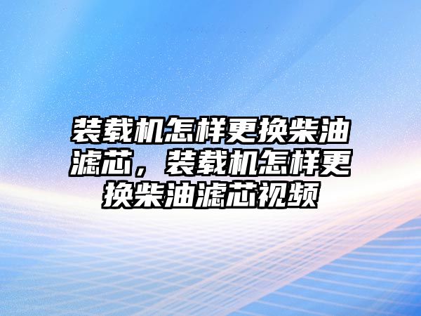 裝載機怎樣更換柴油濾芯，裝載機怎樣更換柴油濾芯視頻