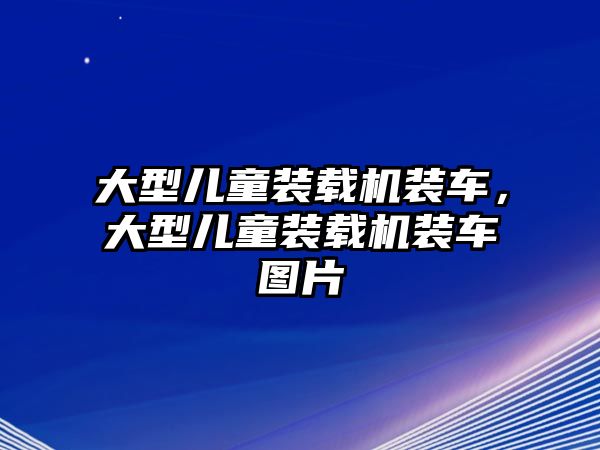 大型兒童裝載機(jī)裝車，大型兒童裝載機(jī)裝車圖片