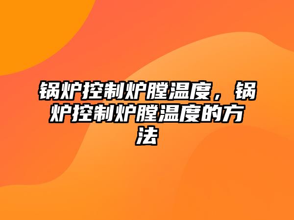 鍋爐控制爐膛溫度，鍋爐控制爐膛溫度的方法