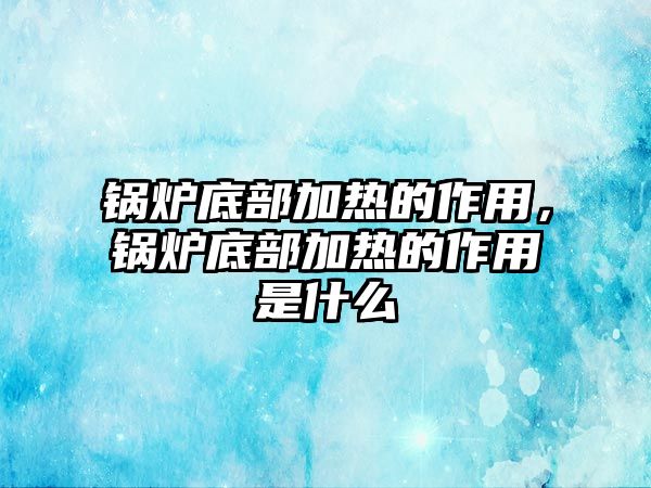 鍋爐底部加熱的作用，鍋爐底部加熱的作用是什么