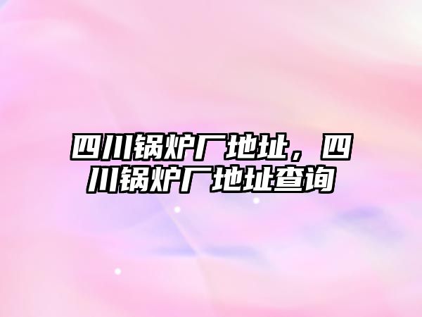 四川鍋爐廠地址，四川鍋爐廠地址查詢