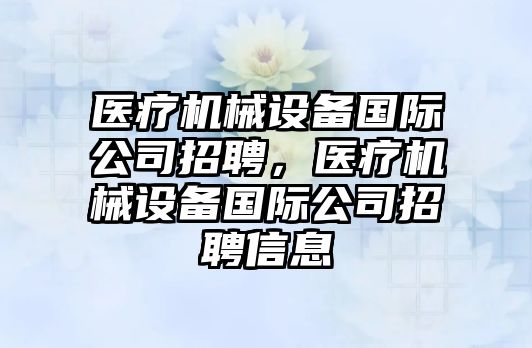 醫(yī)療機(jī)械設(shè)備國(guó)際公司招聘，醫(yī)療機(jī)械設(shè)備國(guó)際公司招聘信息