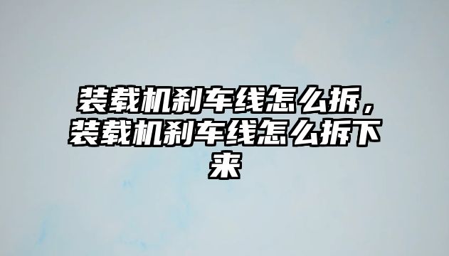 裝載機(jī)剎車線怎么拆，裝載機(jī)剎車線怎么拆下來