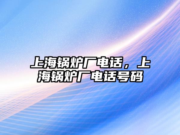 上海鍋爐廠電話，上海鍋爐廠電話號(hào)碼