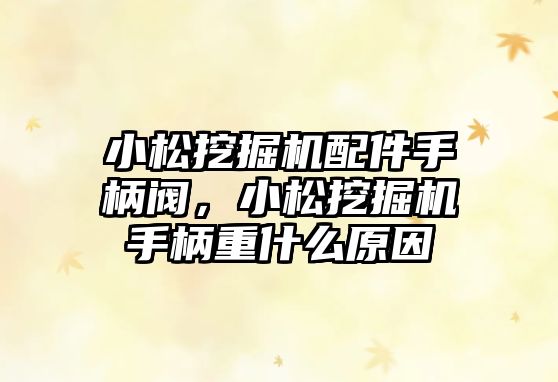 小松挖掘機(jī)配件手柄閥，小松挖掘機(jī)手柄重什么原因